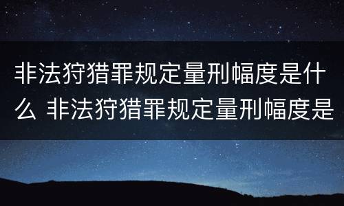 非法狩猎罪规定量刑幅度是什么 非法狩猎罪规定量刑幅度是什么标准