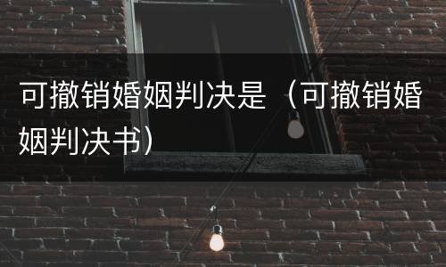 可撤销婚姻判决是（可撤销婚姻判决书）