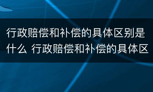 行政赔偿和补偿的具体区别是什么 行政赔偿和补偿的具体区别是什么呢