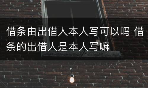 借条由出借人本人写可以吗 借条的出借人是本人写嘛