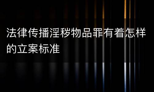 法律传播淫秽物品罪有着怎样的立案标准