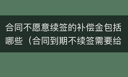合同不愿意续签的补偿金包括哪些（合同到期不续签需要给补偿金吗）