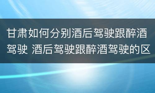 甘肃如何分别酒后驾驶跟醉酒驾驶 酒后驾驶跟醉酒驾驶的区别
