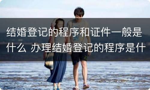 结婚登记的程序和证件一般是什么 办理结婚登记的程序是什么?