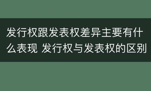 发行权跟发表权差异主要有什么表现 发行权与发表权的区别