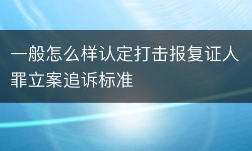 一般怎么样认定打击报复证人罪立案追诉标准