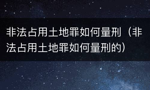 非法占用土地罪如何量刑（非法占用土地罪如何量刑的）