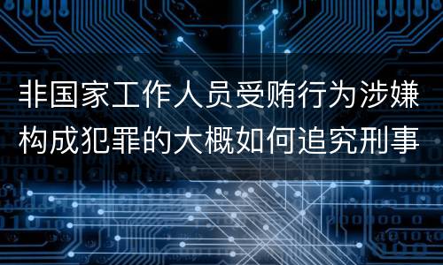 非国家工作人员受贿行为涉嫌构成犯罪的大概如何追究刑事责任