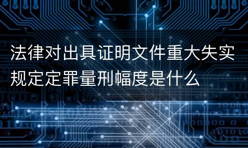 法律对出具证明文件重大失实规定定罪量刑幅度是什么