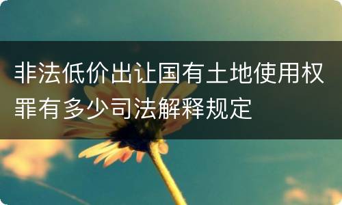 非法低价出让国有土地使用权罪有多少司法解释规定