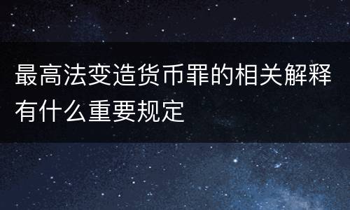 最高法变造货币罪的相关解释有什么重要规定