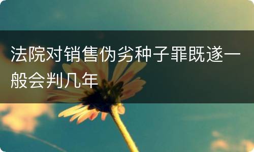 法院对销售伪劣种子罪既遂一般会判几年