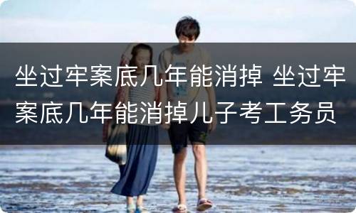 坐过牢案底几年能消掉 坐过牢案底几年能消掉儿子考工务员会影响吗