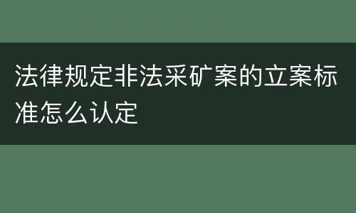法律规定非法采矿案的立案标准怎么认定