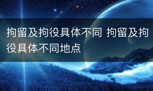 拘留及拘役具体不同 拘留及拘役具体不同地点