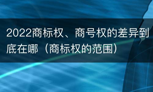 2022商标权、商号权的差异到底在哪（商标权的范围）