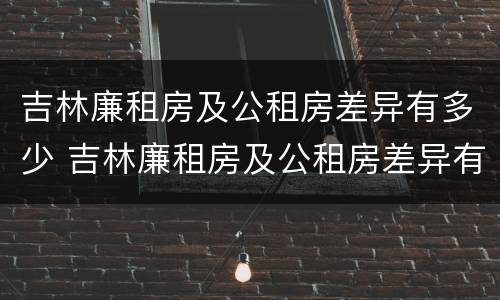 吉林廉租房及公租房差异有多少 吉林廉租房及公租房差异有多少个