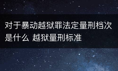 对于暴动越狱罪法定量刑档次是什么 越狱量刑标准