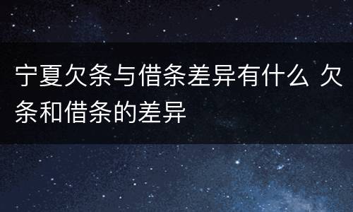 宁夏欠条与借条差异有什么 欠条和借条的差异