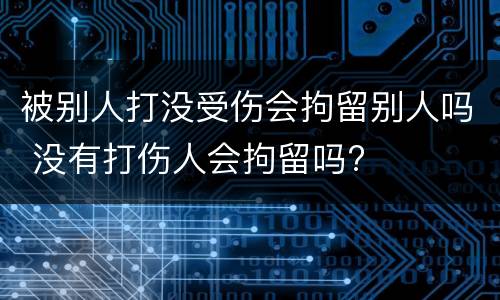被别人打没受伤会拘留别人吗 没有打伤人会拘留吗?