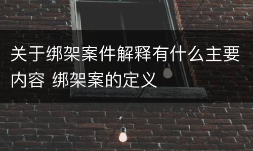关于绑架案件解释有什么主要内容 绑架案的定义