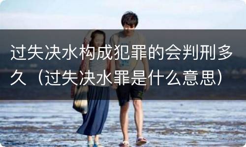 过失决水构成犯罪的会判刑多久（过失决水罪是什么意思）