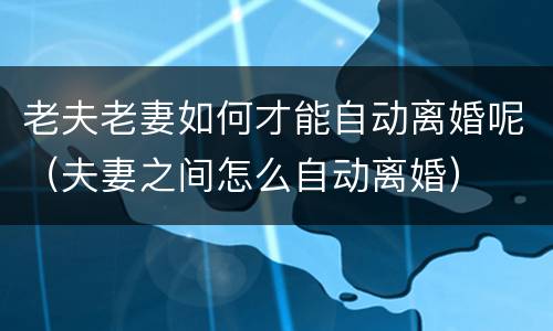 老夫老妻如何才能自动离婚呢（夫妻之间怎么自动离婚）