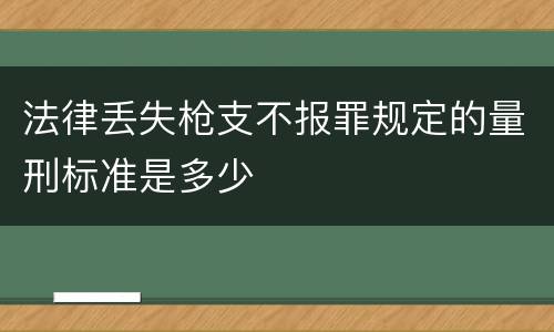 法律丢失枪支不报罪规定的量刑标准是多少