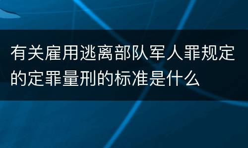 有关雇用逃离部队军人罪规定的定罪量刑的标准是什么