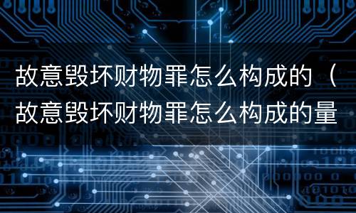故意毁坏财物罪怎么构成的（故意毁坏财物罪怎么构成的量刑）