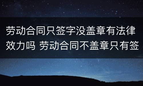 劳动合同只签字没盖章有法律效力吗 劳动合同不盖章只有签字有法律效力吗