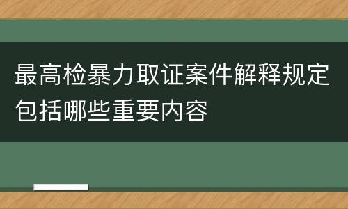 最高检暴力取证案件解释规定包括哪些重要内容