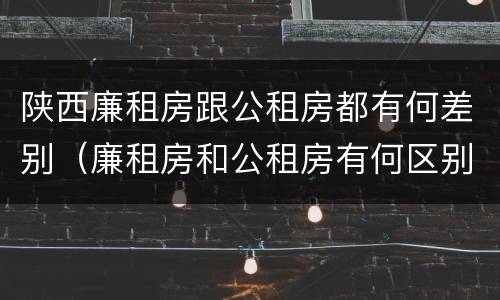 陕西廉租房跟公租房都有何差别（廉租房和公租房有何区别）