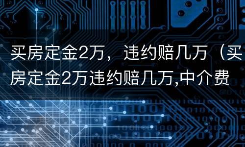 买房定金2万，违约赔几万（买房定金2万违约赔几万,中介费也要赔偿吗?）