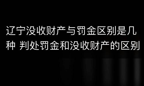 辽宁没收财产与罚金区别是几种 判处罚金和没收财产的区别