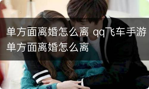 单方面离婚怎么离 qq飞车手游单方面离婚怎么离