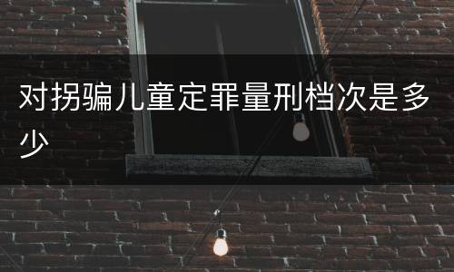 对拐骗儿童定罪量刑档次是多少