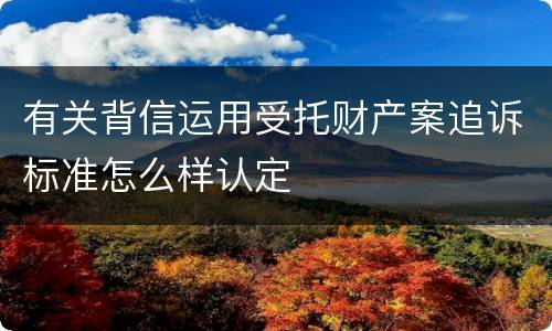 有关背信运用受托财产案追诉标准怎么样认定