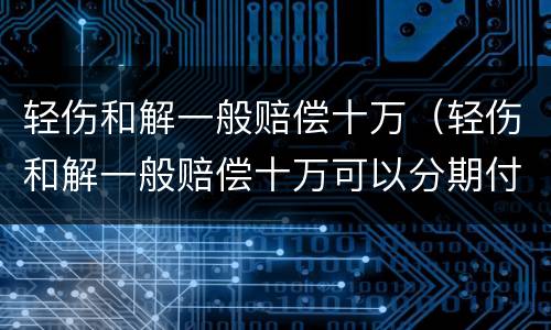 轻伤和解一般赔偿十万（轻伤和解一般赔偿十万可以分期付款吗）