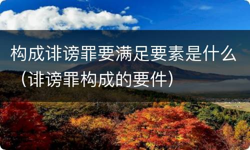 构成诽谤罪要满足要素是什么（诽谤罪构成的要件）