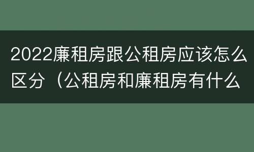 2022廉租房跟公租房应该怎么区分（公租房和廉租房有什么区别?2019年的）