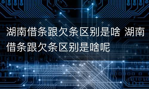 湖南借条跟欠条区别是啥 湖南借条跟欠条区别是啥呢