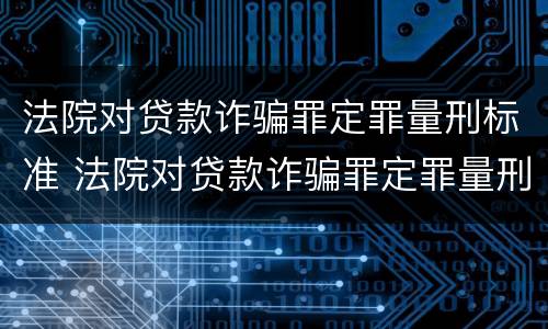 法院对贷款诈骗罪定罪量刑标准 法院对贷款诈骗罪定罪量刑标准是什么