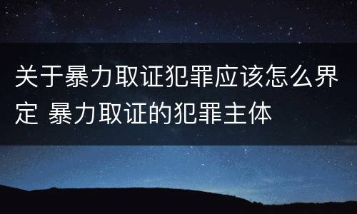 关于暴力取证犯罪应该怎么界定 暴力取证的犯罪主体
