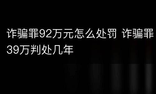 诈骗罪92万元怎么处罚 诈骗罪39万判处几年