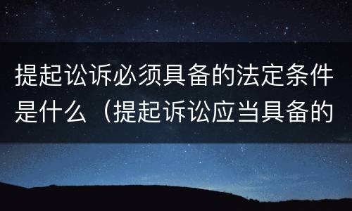 提起讼诉必须具备的法定条件是什么（提起诉讼应当具备的条件）