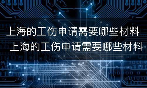 上海的工伤申请需要哪些材料 上海的工伤申请需要哪些材料呢
