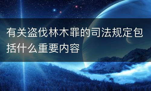 有关盗伐林木罪的司法规定包括什么重要内容