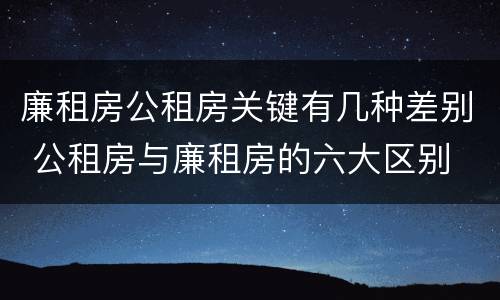 廉租房公租房关键有几种差别 公租房与廉租房的六大区别