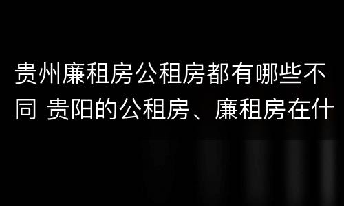 贵州廉租房公租房都有哪些不同 贵阳的公租房、廉租房在什么地方?